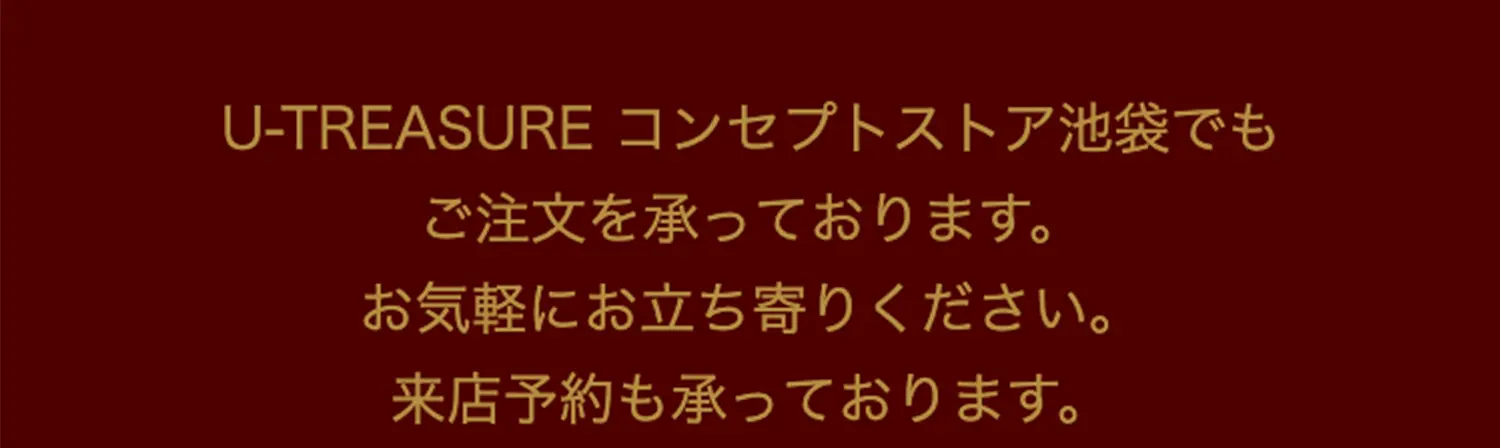 U-TREASUREコンセプトストア池袋でもご注文を承っております。お気軽にお立ち寄りください。来店予約も承っております。