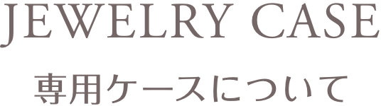 JEWELRY CASE専用ケースについて