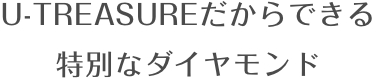 U-TREASUREだからできる特別なダイヤモンド