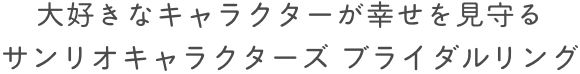 大好きなキャラクターが幸せを見守る サンリオキャラクターズブライダルリング